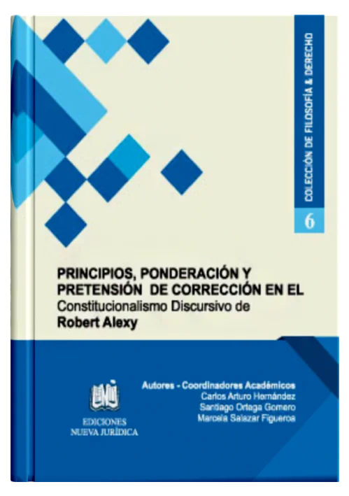 PRINCIPIOS, PONDERACIÓN Y PRETENSIÓN DE CORRECCIÓN EN EL CONSTITUCIONALISMO DISCURSIVO DE ROBERT ALEXY (Tomo 6)
