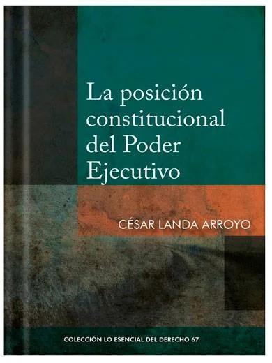 LA POSICIÓN CONSTITUCIONAL DEL PODER EJECUTIVO - Tomo 67 Lo esencial del derecho